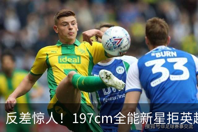反差惊人！197cm全能新星拒英超邀约，国米捡宝传闻全被推翻！