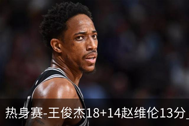 热身赛-王俊杰18+14赵维伦13分 中国男篮险胜FMP拉德尼基